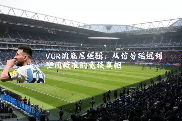 VOR的底层逻辑:从信号延迟到空间校准的竞技真相