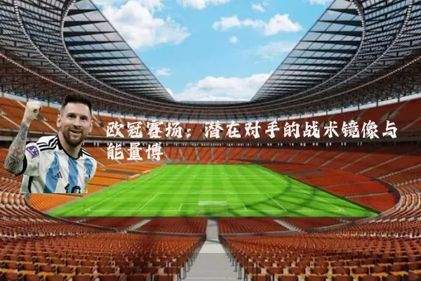 欧冠赛场：潜在对手的战术镜像与能量博弈