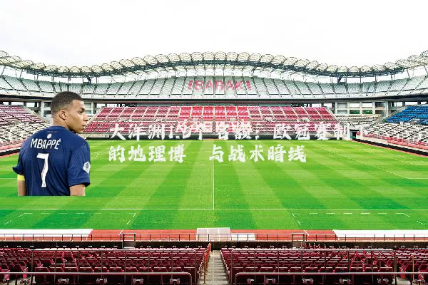 大洋洲1.5个名额:欧冠赛制下的地理博弈与战术暗线
