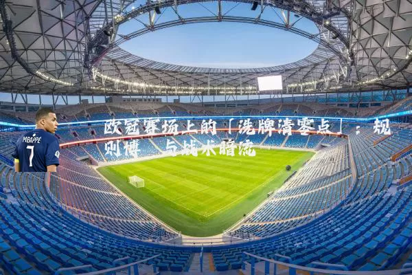 欧冠赛场上的「洗牌清零点」：规则博弈与战术暗流