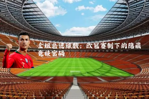 全组总进球数:欧冠赛制下的隐藏竞技密码