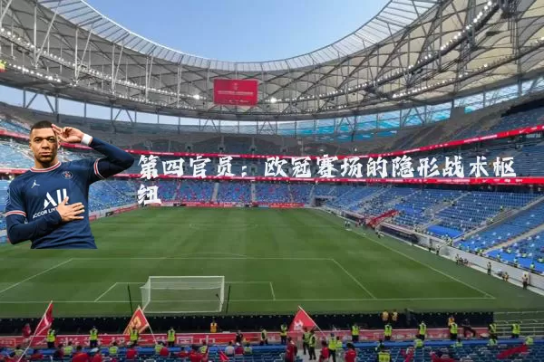 第四官员:欧冠赛场的隐形战术枢纽