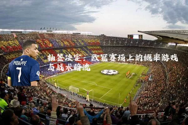 抽签决定:欧冠赛场上的概率游戏与战术暗流