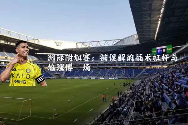 洲际附加赛:被误解的战术杠杆与地理博弈场