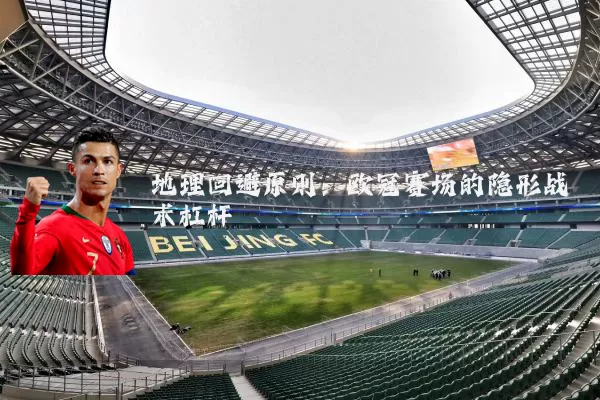 地理回避原则:欧冠赛场的隐形战术杠杆