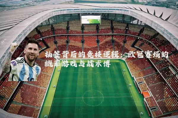 抽签背后的竞技逻辑:欧冠赛场的概率游戏与战术博弈