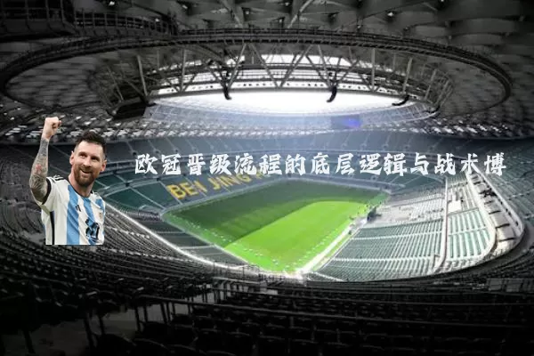 欧冠晋级流程的底层逻辑与战术博弈