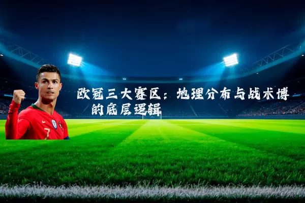 欧冠三大赛区:地理分布与战术博弈的底层逻辑