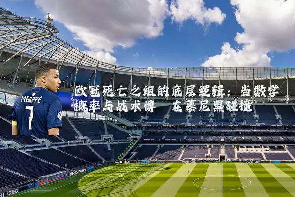 欧冠死亡之组的底层逻辑:当数学概率与战术博弈在慕尼黑碰撞