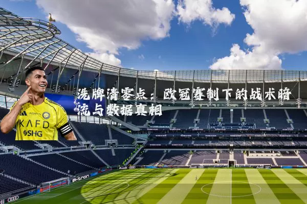 洗牌清零点:欧冠赛制下的战术暗流与数据真相
