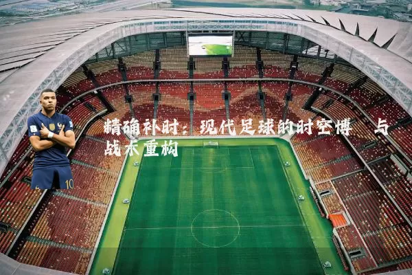 精确补时：现代足球的时空博弈与战术重构