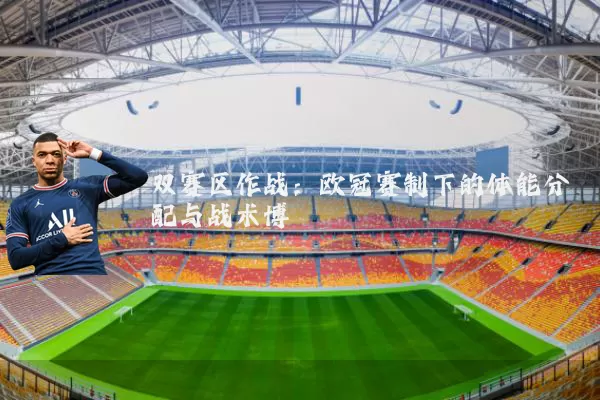 双赛区作战:欧冠赛制下的体能分配与战术博弈