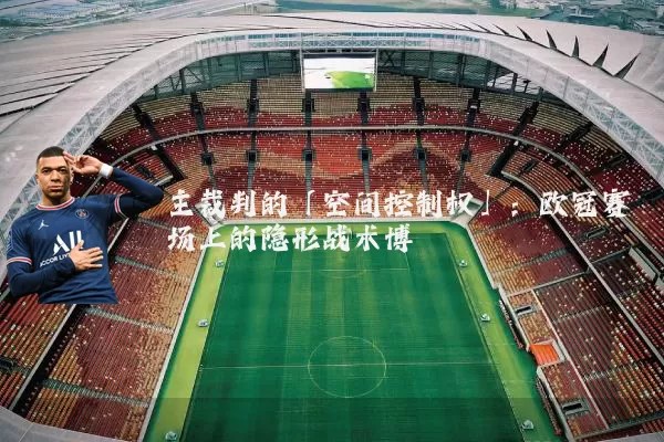 主裁判的「空间控制权」：欧冠赛场上的隐形战术博弈