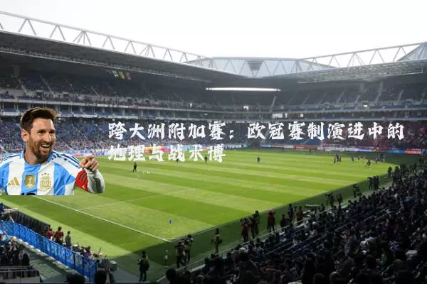 跨大洲附加赛：欧冠赛制演进中的地理与战术博弈