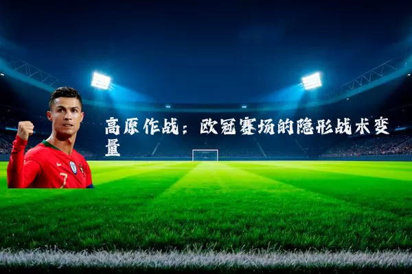 高原作战：欧冠赛场的隐形战术变量