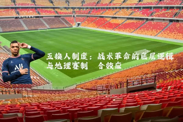 五换人制度:战术革命的底层逻辑与地理赛制耦合效应